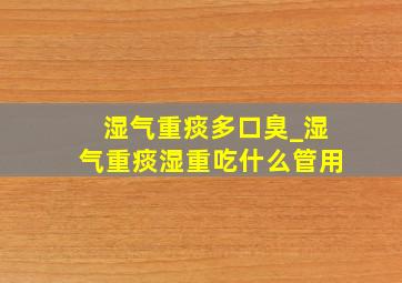 湿气重痰多口臭_湿气重痰湿重吃什么管用