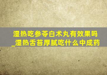 湿热吃参苓白术丸有效果吗_湿热舌苔厚腻吃什么中成药