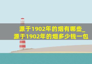 源于1902年的烟有哪些_源于1902年的烟多少钱一包