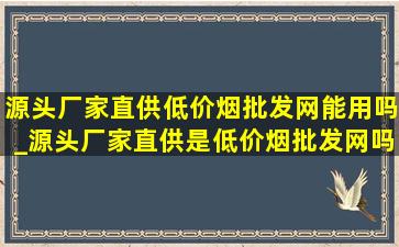 源头厂家直供(低价烟批发网)能用吗_源头厂家直供是(低价烟批发网)吗