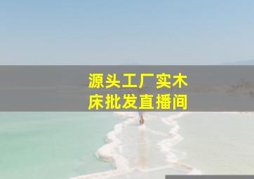 源头工厂实木床批发直播间