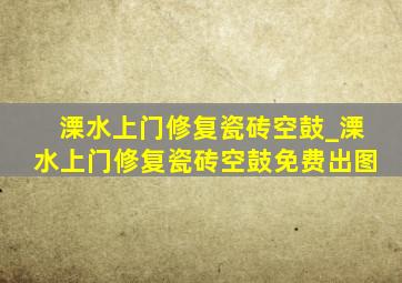 溧水上门修复瓷砖空鼓_溧水上门修复瓷砖空鼓免费出图