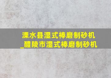 溧水县湿式棒磨制砂机_醴陵市湿式棒磨制砂机