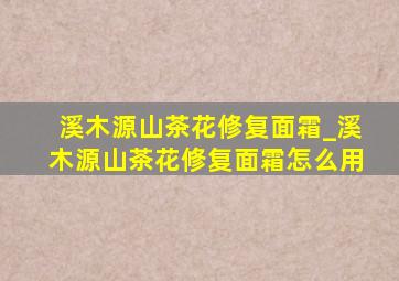 溪木源山茶花修复面霜_溪木源山茶花修复面霜怎么用