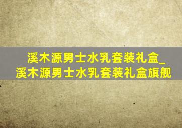 溪木源男士水乳套装礼盒_溪木源男士水乳套装礼盒旗舰