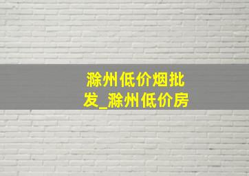 滁州低价烟批发_滁州低价房