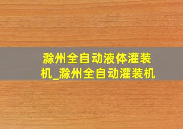 滁州全自动液体灌装机_滁州全自动灌装机