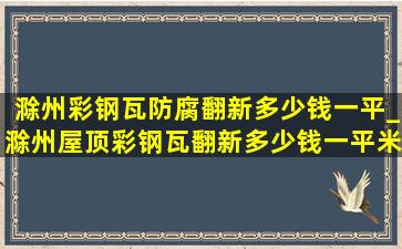 滁州彩钢瓦防腐翻新多少钱一平_滁州屋顶彩钢瓦翻新多少钱一平米