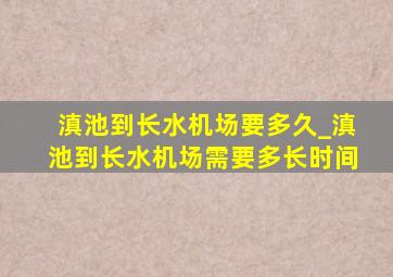 滇池到长水机场要多久_滇池到长水机场需要多长时间