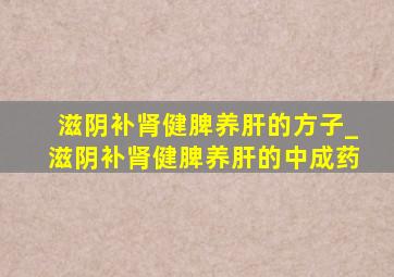 滋阴补肾健脾养肝的方子_滋阴补肾健脾养肝的中成药