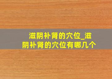 滋阴补肾的穴位_滋阴补肾的穴位有哪几个