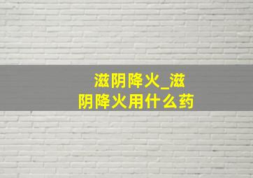 滋阴降火_滋阴降火用什么药