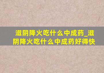 滋阴降火吃什么中成药_滋阴降火吃什么中成药好得快