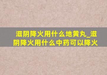 滋阴降火用什么地黄丸_滋阴降火用什么中药可以降火