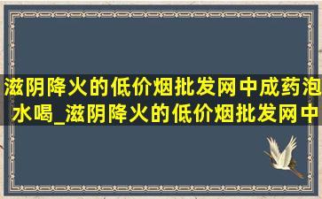 滋阴降火的(低价烟批发网)中成药泡水喝_滋阴降火的(低价烟批发网)中成药