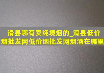 滑县哪有卖纯境烟的_滑县(低价烟批发网)(低价烟批发网)烟酒在哪里