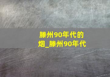 滕州90年代的烟_滕州90年代