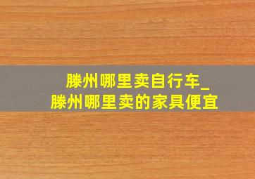 滕州哪里卖自行车_滕州哪里卖的家具便宜