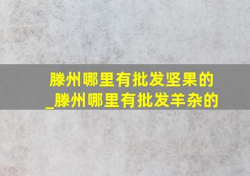 滕州哪里有批发坚果的_滕州哪里有批发羊杂的