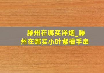 滕州在哪买洋烟_滕州在哪买小叶紫檀手串