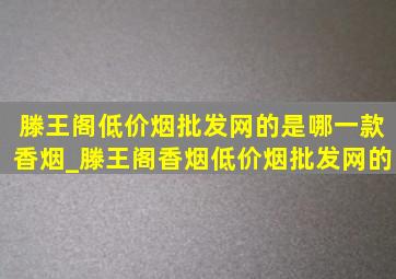 滕王阁(低价烟批发网)的是哪一款香烟_滕王阁香烟(低价烟批发网)的