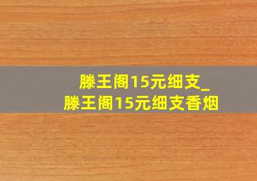 滕王阁15元细支_滕王阁15元细支香烟