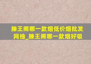 滕王阁哪一款烟(低价烟批发网)抽_滕王阁哪一款烟好吸