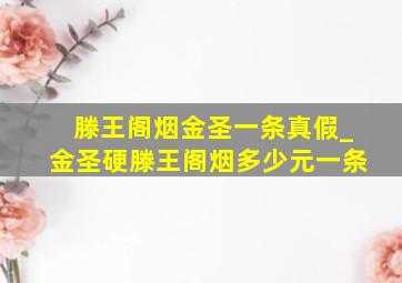 滕王阁烟金圣一条真假_金圣硬滕王阁烟多少元一条