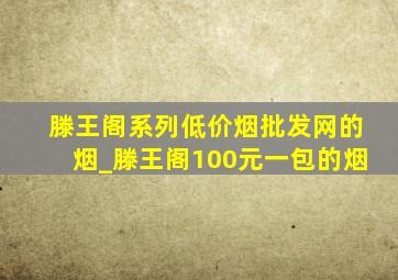 滕王阁系列(低价烟批发网)的烟_滕王阁100元一包的烟