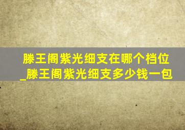 滕王阁紫光细支在哪个档位_滕王阁紫光细支多少钱一包