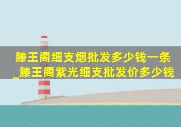 滕王阁细支烟批发多少钱一条_滕王阁紫光细支批发价多少钱