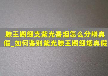 滕王阁细支紫光香烟怎么分辨真假_如何鉴别紫光滕王阁细烟真假