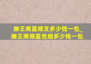 滕王阁蓝细支多少钱一包_滕王阁细蓝色烟多少钱一包