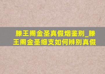 滕王阁金圣真假烟鉴别_滕王阁金圣细支如何辨别真假