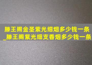 滕王阁金圣紫光细烟多少钱一条_滕王阁紫光细支香烟多少钱一条