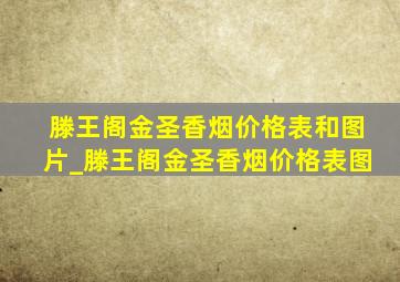 滕王阁金圣香烟价格表和图片_滕王阁金圣香烟价格表图