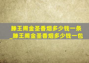 滕王阁金圣香烟多少钱一条_滕王阁金圣香烟多少钱一包