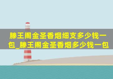 滕王阁金圣香烟细支多少钱一包_滕王阁金圣香烟多少钱一包