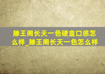 滕王阁长天一色硬盒口感怎么样_滕王阁长天一色怎么样