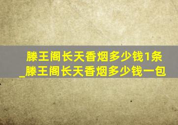 滕王阁长天香烟多少钱1条_滕王阁长天香烟多少钱一包