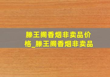 滕王阁香烟非卖品价格_滕王阁香烟非卖品