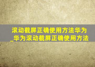 滚动截屏正确使用方法华为_华为滚动截屏正确使用方法