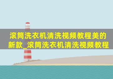 滚筒洗衣机清洗视频教程美的新款_滚筒洗衣机清洗视频教程