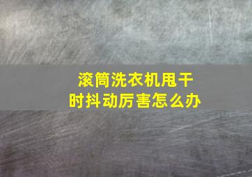 滚筒洗衣机甩干时抖动厉害怎么办