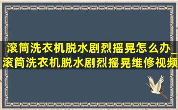 滚筒洗衣机脱水剧烈摇晃怎么办_滚筒洗衣机脱水剧烈摇晃维修视频