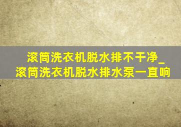 滚筒洗衣机脱水排不干净_滚筒洗衣机脱水排水泵一直响