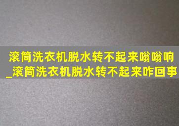 滚筒洗衣机脱水转不起来嗡嗡响_滚筒洗衣机脱水转不起来咋回事