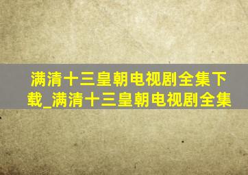 满清十三皇朝电视剧全集下载_满清十三皇朝电视剧全集