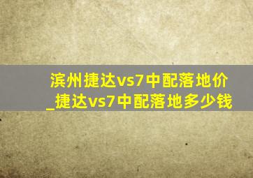 滨州捷达vs7中配落地价_捷达vs7中配落地多少钱