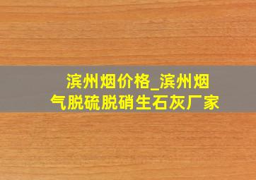 滨州烟价格_滨州烟气脱硫脱硝生石灰厂家